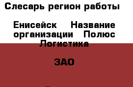 Слесарь(регион работы - Енисейск) › Название организации ­ Полюс Логистика, ЗАО › Отрасль предприятия ­ Обслуживающий персонал, секретариат, АХО › Минимальный оклад ­ 54 000 - Все города Работа » Вакансии   . Алтайский край,Алейск г.